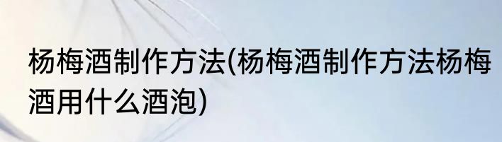 杨梅酒制作方法(杨梅酒制作方法杨梅酒用什么酒泡)
