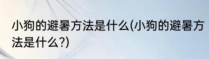 小狗的避暑方法是什么(小狗的避暑方法是什么?)