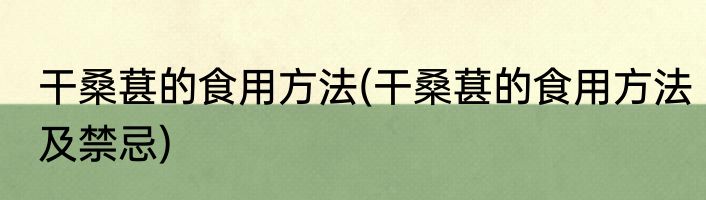 干桑葚的食用方法(干桑葚的食用方法及禁忌)