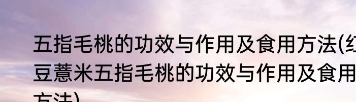 五指毛桃的功效与作用及食用方法(红豆薏米五指毛桃的功效与作用及食用方法)