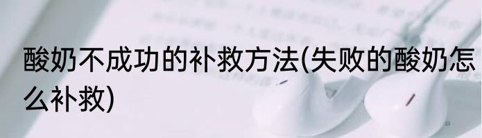 酸奶不成功的补救方法(失败的酸奶怎么补救)
