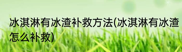 冰淇淋有冰渣补救方法(冰淇淋有冰渣怎么补救)