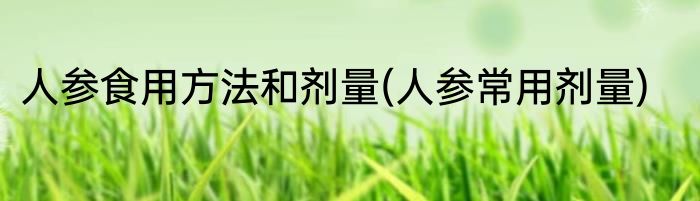 人参食用方法和剂量(人参常用剂量)