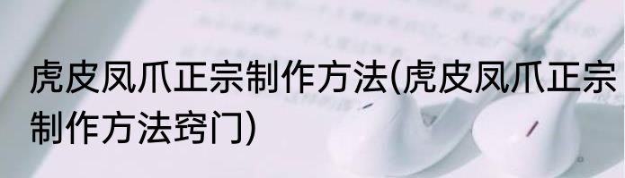 虎皮凤爪正宗制作方法(虎皮凤爪正宗制作方法窍门)