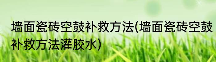 墙面瓷砖空鼓补救方法(墙面瓷砖空鼓补救方法灌胶水)