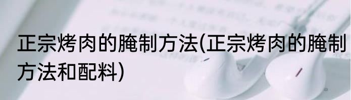 正宗烤肉的腌制方法(正宗烤肉的腌制方法和配料)