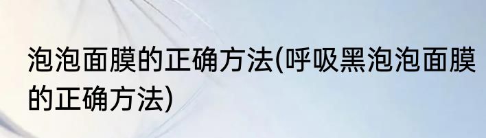 泡泡面膜的正确方法(呼吸黑泡泡面膜的正确方法)