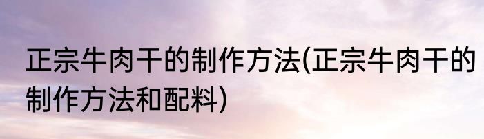 正宗牛肉干的制作方法(正宗牛肉干的制作方法和配料)