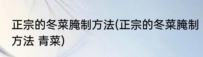 正宗的冬菜腌制方法(正宗的冬菜腌制方法 青菜)
