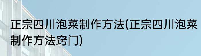 正宗四川泡菜制作方法(正宗四川泡菜制作方法窍门)