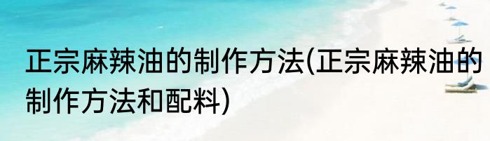 正宗麻辣油的制作方法(正宗麻辣油的制作方法和配料)