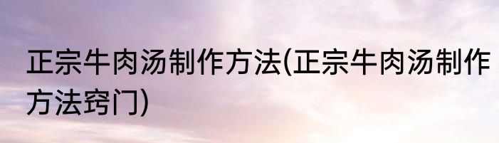 正宗牛肉汤制作方法(正宗牛肉汤制作方法窍门)