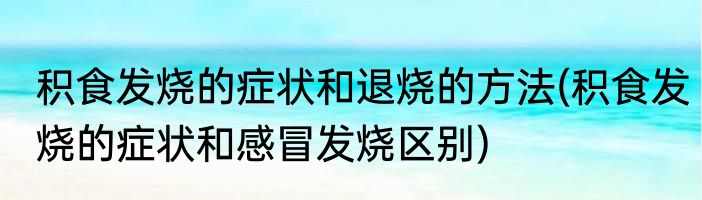 积食发烧的症状和退烧的方法(积食发烧的症状和感冒发烧区别)