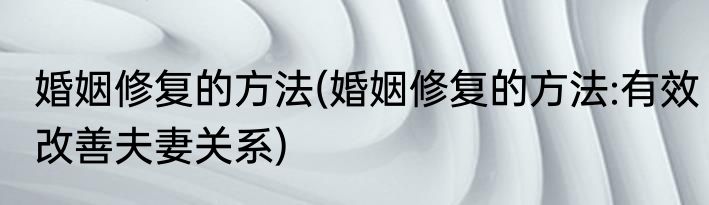 婚姻修复的方法(婚姻修复的方法:有效改善夫妻关系)
