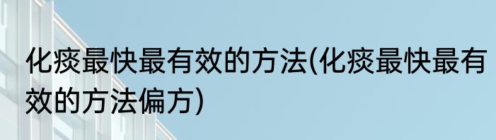 化痰最快最有效的方法(化痰最快最有效的方法偏方)