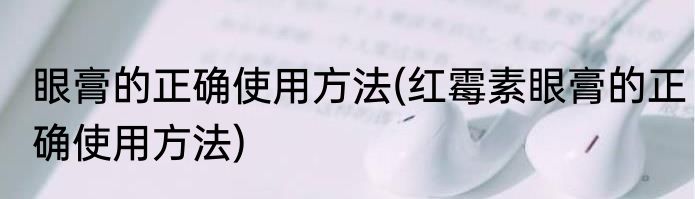 眼膏的正确使用方法(红霉素眼膏的正确使用方法)