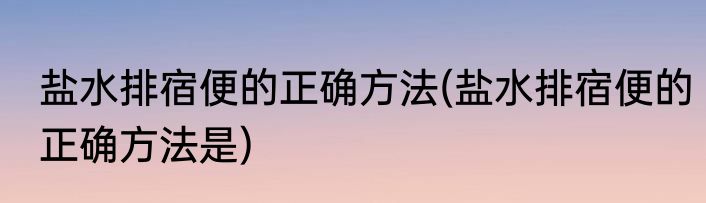 盐水排宿便的正确方法(盐水排宿便的正确方法是)
