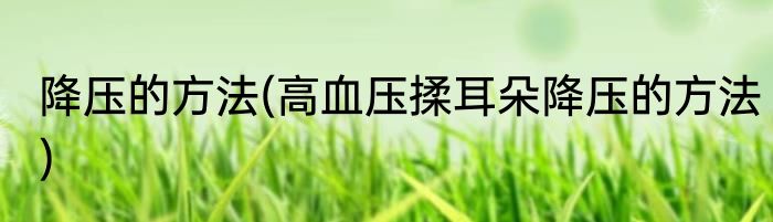 降压的方法(高血压揉耳朵降压的方法)
