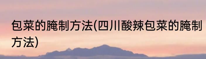 包菜的腌制方法(四川酸辣包菜的腌制方法)