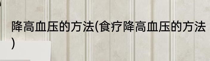 降高血压的方法(食疗降高血压的方法)
