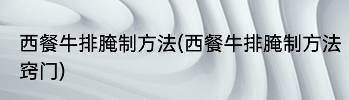 西餐牛排腌制方法(西餐牛排腌制方法窍门)