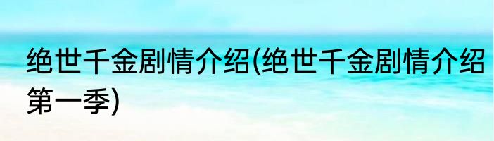 绝世千金剧情介绍(绝世千金剧情介绍第一季)