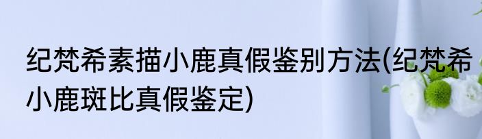 纪梵希素描小鹿真假鉴别方法(纪梵希小鹿斑比真假鉴定)