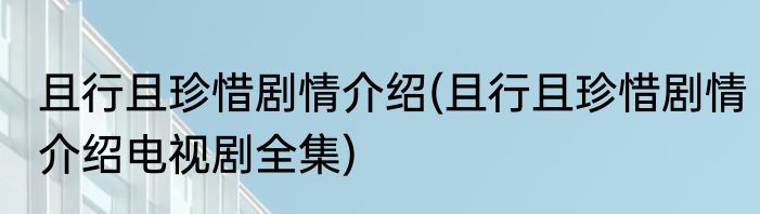 且行且珍惜剧情介绍(且行且珍惜剧情介绍电视剧全集)