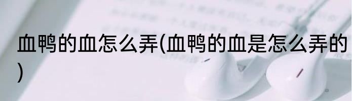 血鸭的血怎么弄(血鸭的血是怎么弄的)