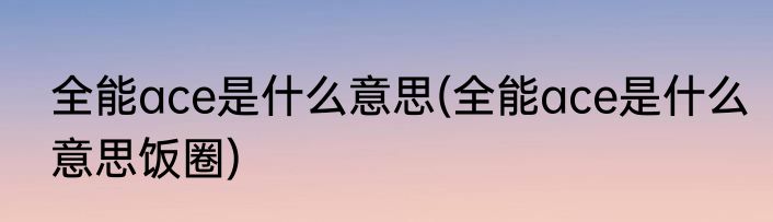 全能ace是什么意思(全能ace是什么意思饭圈)