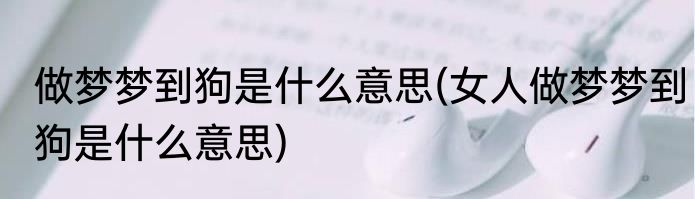 做梦梦到狗是什么意思(女人做梦梦到狗是什么意思)