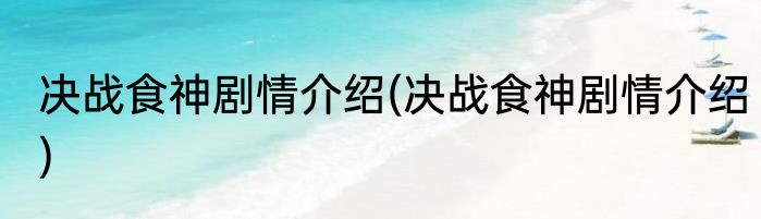 决战食神剧情介绍(决战食神剧情介绍)