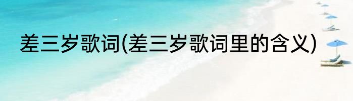 差三岁歌词(差三岁歌词里的含义)