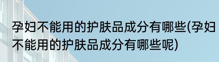 孕妇不能用的护肤品成分有哪些(孕妇不能用的护肤品成分有哪些呢)