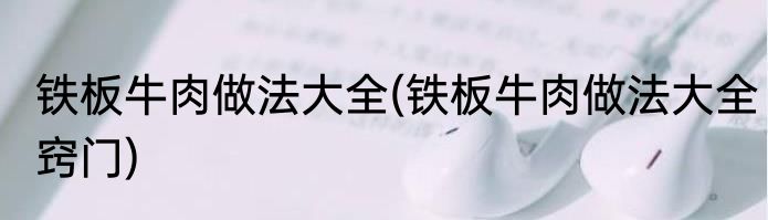 铁板牛肉做法大全(铁板牛肉做法大全窍门)