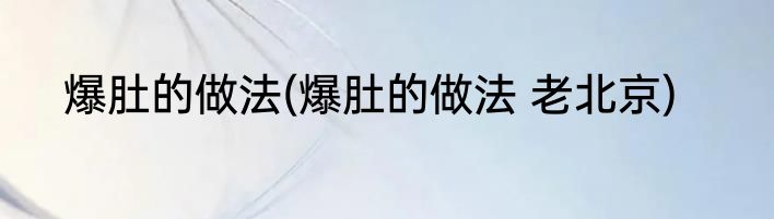 爆肚的做法(爆肚的做法 老北京)
