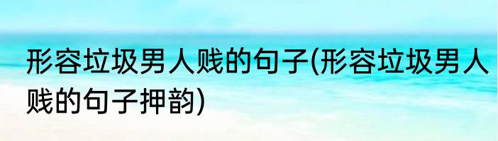 形容垃圾男人贱的句子(形容垃圾男人贱的句子押韵)