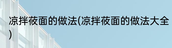 凉拌莜面的做法(凉拌莜面的做法大全)
