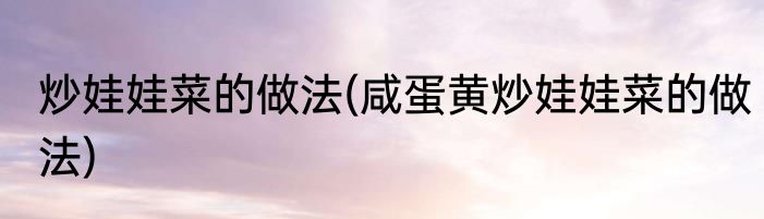 炒娃娃菜的做法(咸蛋黄炒娃娃菜的做法)