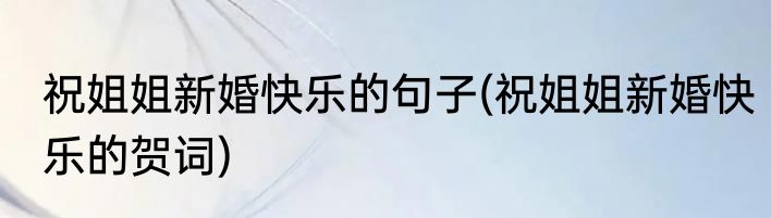 祝姐姐新婚快乐的句子(祝姐姐新婚快乐的贺词)