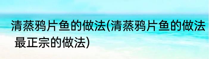 清蒸鸦片鱼的做法(清蒸鸦片鱼的做法 最正宗的做法)