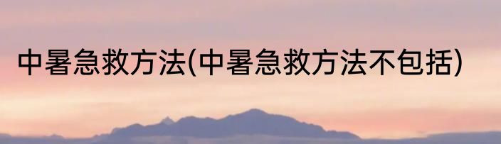 中暑急救方法(中暑急救方法不包括)