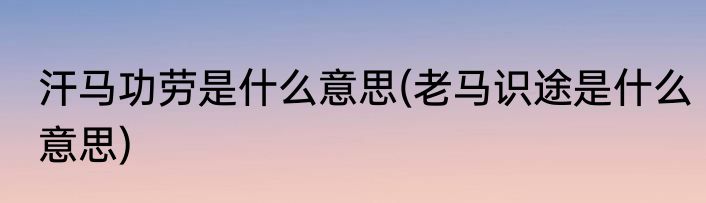 汗马功劳是什么意思(老马识途是什么意思)