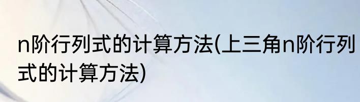 n阶行列式的计算方法(上三角n阶行列式的计算方法)