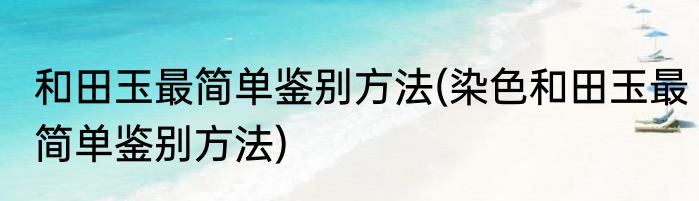和田玉最简单鉴别方法(染色和田玉最简单鉴别方法)