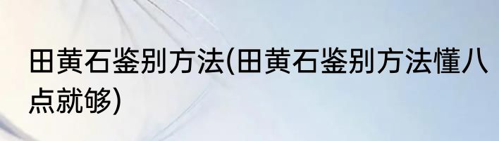 田黄石鉴别方法(田黄石鉴别方法懂八点就够)