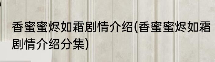 香蜜蜜烬如霜剧情介绍(香蜜蜜烬如霜剧情介绍分集)