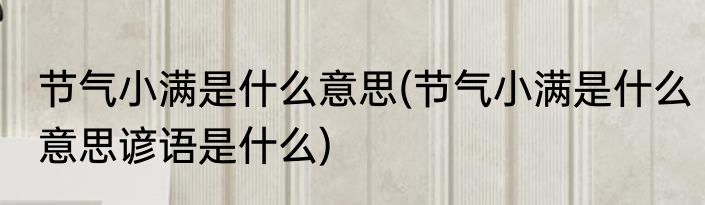 节气小满是什么意思(节气小满是什么意思谚语是什么)