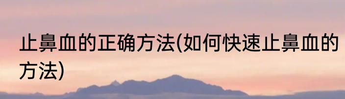 止鼻血的正确方法(如何快速止鼻血的方法)