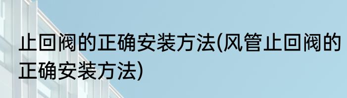 止回阀的正确安装方法(风管止回阀的正确安装方法)